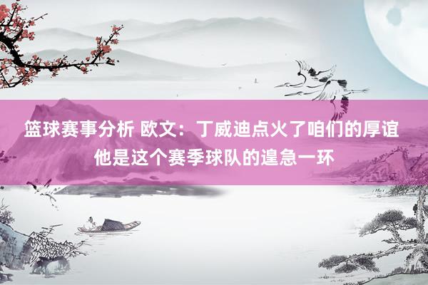 篮球赛事分析 欧文：丁威迪点火了咱们的厚谊 他是这个赛季球队的遑急一环