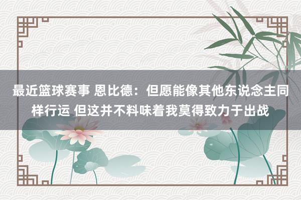 最近篮球赛事 恩比德：但愿能像其他东说念主同样行运 但这并不料味着我莫得致力于出战