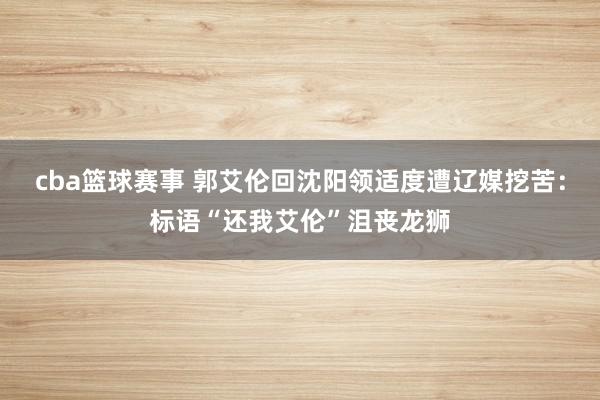 cba篮球赛事 郭艾伦回沈阳领适度遭辽媒挖苦：标语“还我艾伦”沮丧龙狮