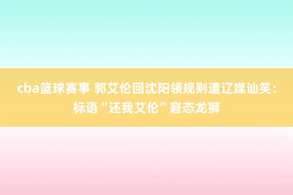 cba篮球赛事 郭艾伦回沈阳领规则遭辽媒讪笑：标语“还我艾伦”窘态龙狮