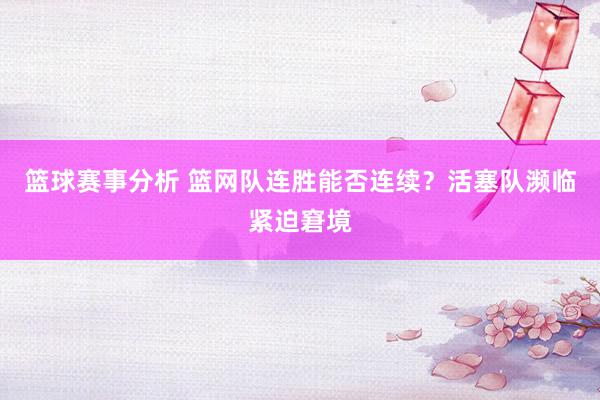 篮球赛事分析 篮网队连胜能否连续？活塞队濒临紧迫窘境