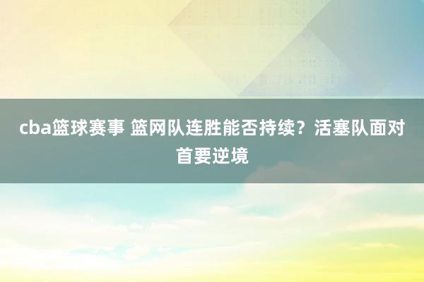 cba篮球赛事 篮网队连胜能否持续？活塞队面对首要逆境