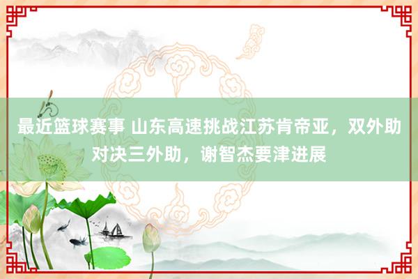 最近篮球赛事 山东高速挑战江苏肯帝亚，双外助对决三外助，谢智杰要津进展