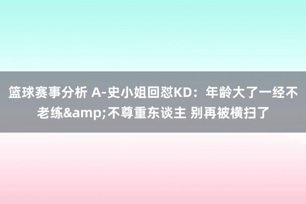 篮球赛事分析 A-史小姐回怼KD：年龄大了一经不老练&不尊重东谈主 别再被横扫了