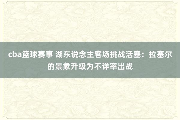 cba篮球赛事 湖东说念主客场挑战活塞：拉塞尔的景象升级为不详率出战