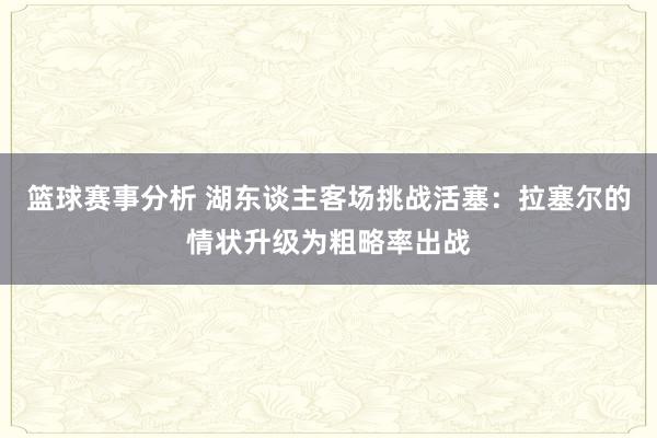 篮球赛事分析 湖东谈主客场挑战活塞：拉塞尔的情状升级为粗略率出战