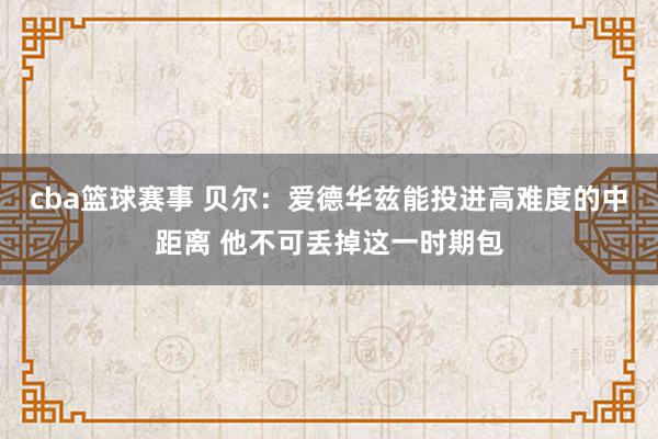 cba篮球赛事 贝尔：爱德华兹能投进高难度的中距离 他不可丢掉这一时期包