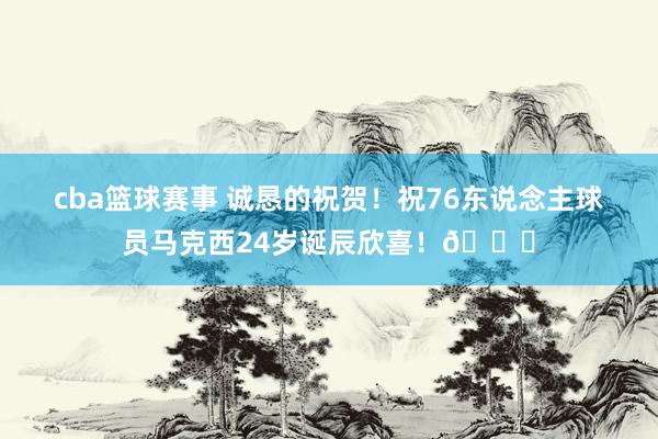 cba篮球赛事 诚恳的祝贺！祝76东说念主球员马克西24岁诞辰欣喜！🎂