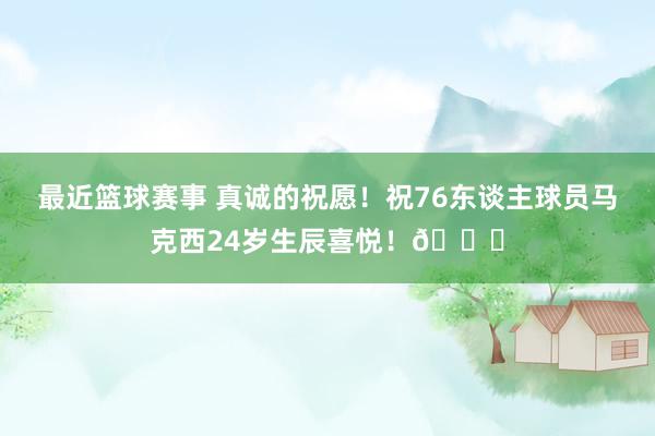 最近篮球赛事 真诚的祝愿！祝76东谈主球员马克西24岁生辰喜悦！🎂