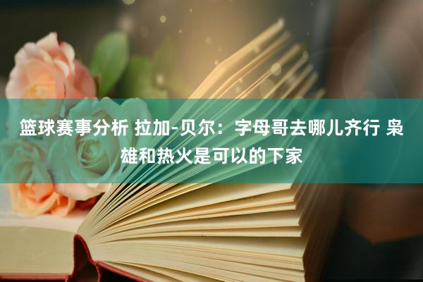 篮球赛事分析 拉加-贝尔：字母哥去哪儿齐行 枭雄和热火是可以的下家