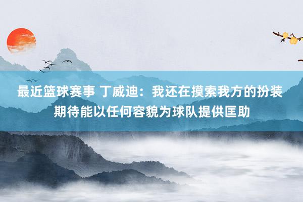 最近篮球赛事 丁威迪：我还在摸索我方的扮装 期待能以任何容貌为球队提供匡助