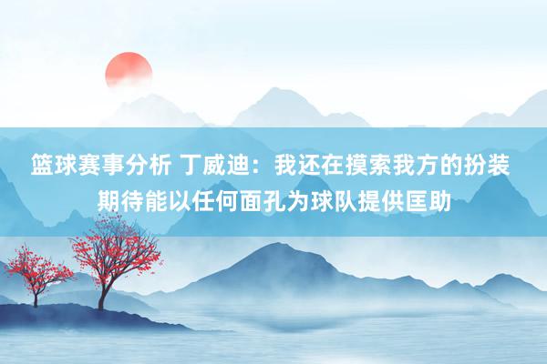 篮球赛事分析 丁威迪：我还在摸索我方的扮装 期待能以任何面孔为球队提供匡助