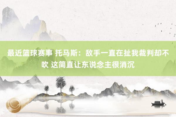 最近篮球赛事 托马斯：敌手一直在扯我裁判却不吹 这简直让东说念主很消沉