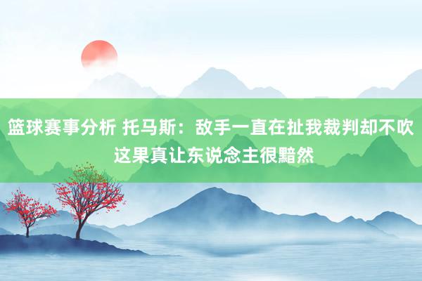 篮球赛事分析 托马斯：敌手一直在扯我裁判却不吹 这果真让东说念主很黯然