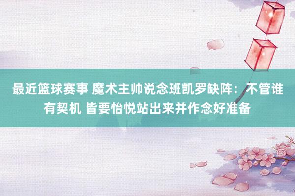 最近篮球赛事 魔术主帅说念班凯罗缺阵：不管谁有契机 皆要怡悦站出来并作念好准备