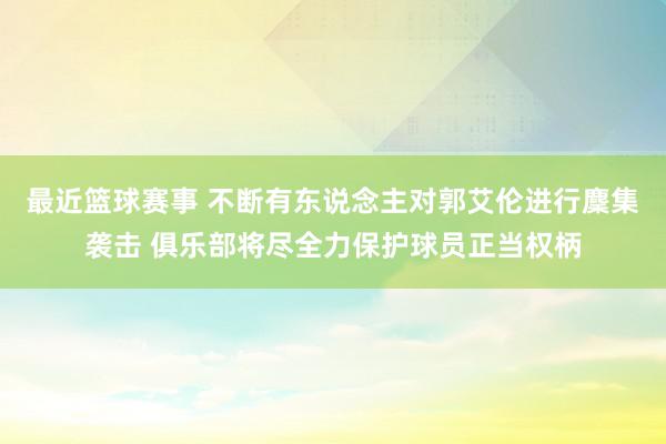 最近篮球赛事 不断有东说念主对郭艾伦进行麇集袭击 俱乐部将尽全力保护球员正当权柄