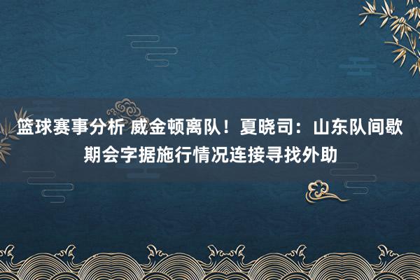 篮球赛事分析 威金顿离队！夏晓司：山东队间歇期会字据施行情况连接寻找外助