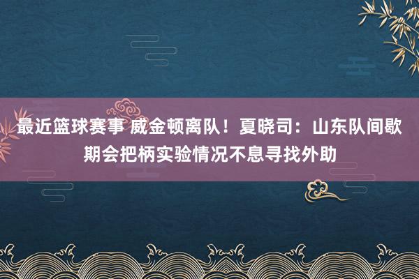 最近篮球赛事 威金顿离队！夏晓司：山东队间歇期会把柄实验情况不息寻找外助