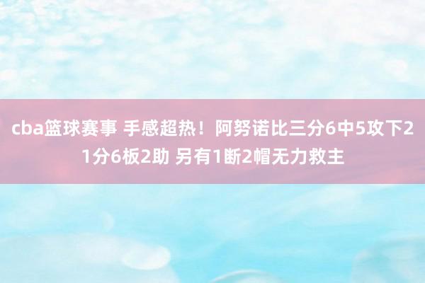 cba篮球赛事 手感超热！阿努诺比三分6中5攻下21分6板2助 另有1断2帽无力救主