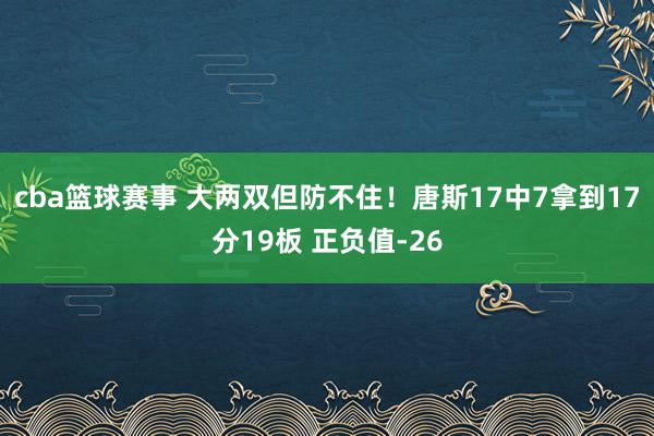 cba篮球赛事 大两双但防不住！唐斯17中7拿到17分19板 正负值-26