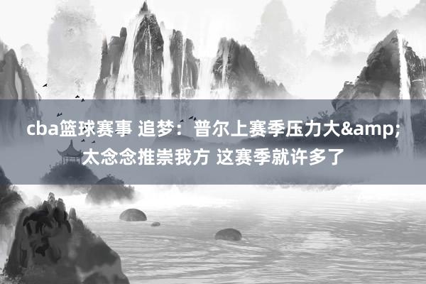 cba篮球赛事 追梦：普尔上赛季压力大&太念念推崇我方 这赛季就许多了