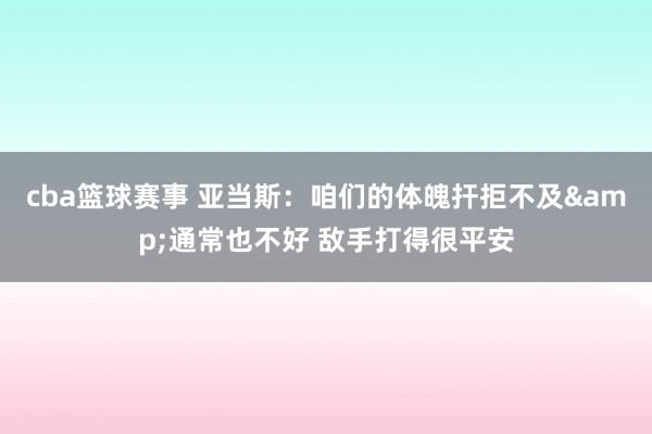 cba篮球赛事 亚当斯：咱们的体魄扞拒不及&通常也不好 敌手打得很平安