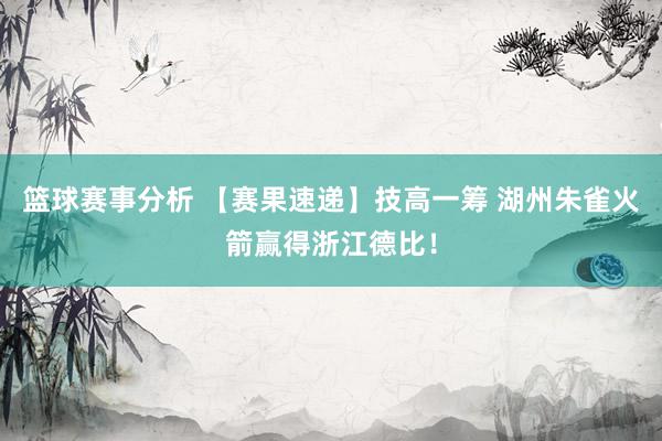 篮球赛事分析 【赛果速递】技高一筹 湖州朱雀火箭赢得浙江德比！