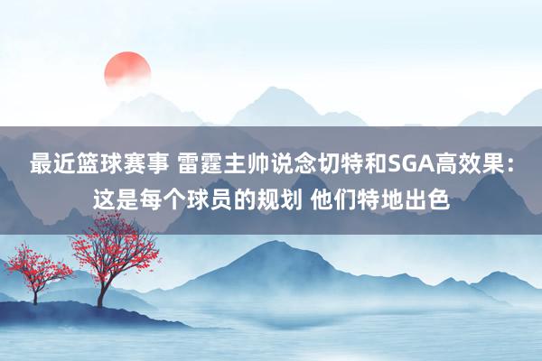 最近篮球赛事 雷霆主帅说念切特和SGA高效果：这是每个球员的规划 他们特地出色