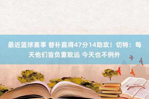 最近篮球赛事 替补赢得47分14助攻！切特：每天他们皆负重致远 今天也不例外