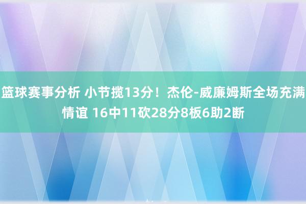 篮球赛事分析 小节揽13分！杰伦-威廉姆斯全场充满情谊 16中11砍28分8板6助2断