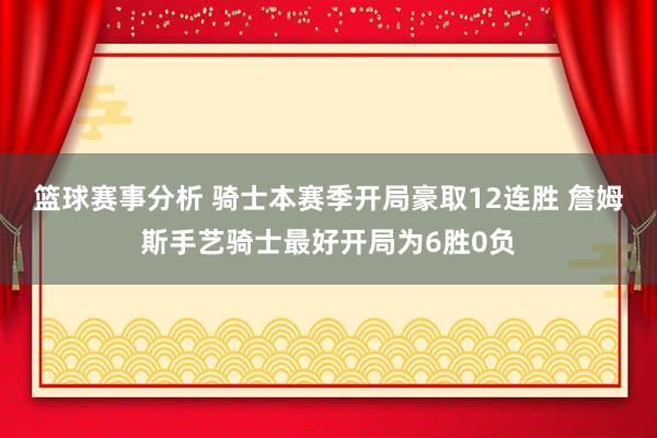 篮球赛事分析 骑士本赛季开局豪取12连胜 詹姆斯手艺骑士最好开局为6胜0负