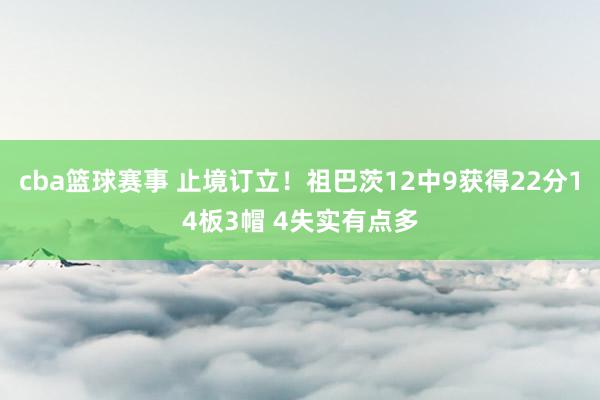 cba篮球赛事 止境订立！祖巴茨12中9获得22分14板3帽 4失实有点多