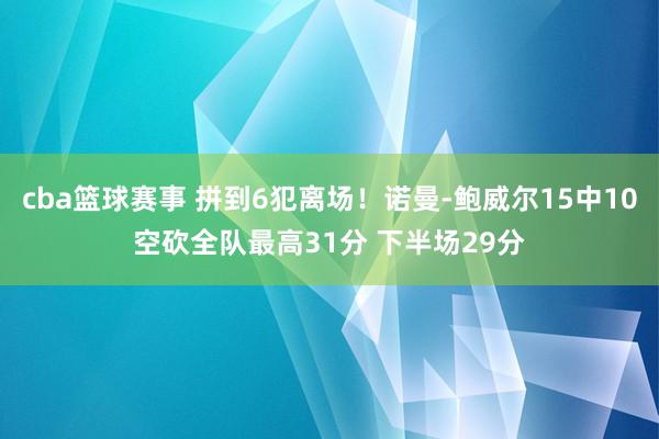 cba篮球赛事 拼到6犯离场！诺曼-鲍威尔15中10空砍全队最高31分 下半场29分