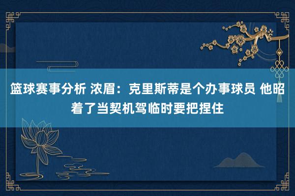 篮球赛事分析 浓眉：克里斯蒂是个办事球员 他昭着了当契机驾临时要把捏住