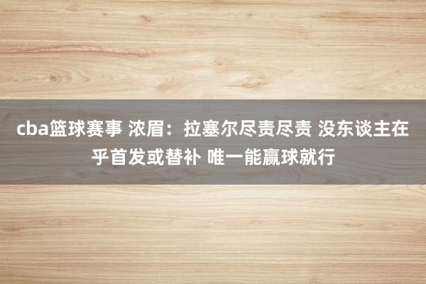 cba篮球赛事 浓眉：拉塞尔尽责尽责 没东谈主在乎首发或替补 唯一能赢球就行