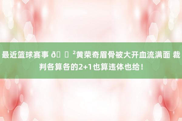 最近篮球赛事 😲黄荣奇眉骨被大开血流满面 裁判各算各的2+1也算违体也给！