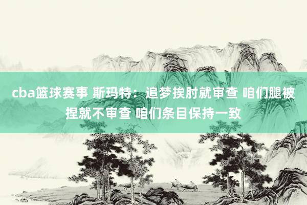 cba篮球赛事 斯玛特：追梦挨肘就审查 咱们腿被捏就不审查 咱们条目保持一致