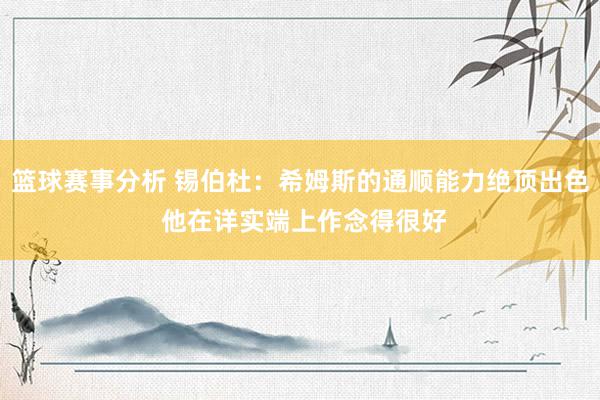 篮球赛事分析 锡伯杜：希姆斯的通顺能力绝顶出色 他在详实端上作念得很好