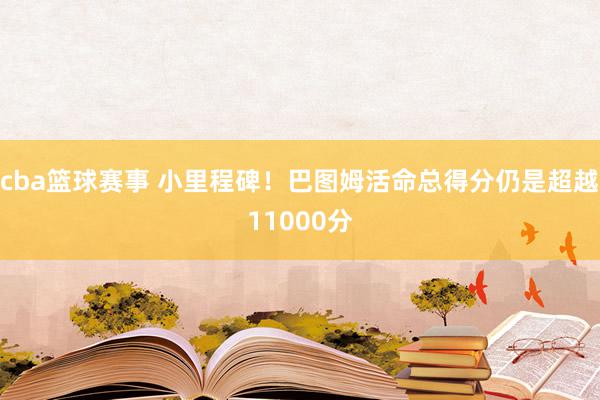 cba篮球赛事 小里程碑！巴图姆活命总得分仍是超越11000分