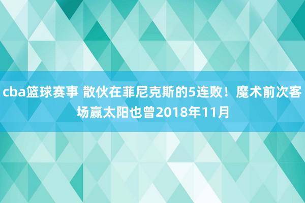 cba篮球赛事 散伙在菲尼克斯的5连败！魔术前次客场赢太阳也曾2018年11月