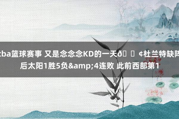 cba篮球赛事 又是念念念KD的一天😢杜兰特缺阵后太阳1胜5负&4连败 此前西部第1