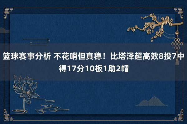 篮球赛事分析 不花哨但真稳！比塔泽超高效8投7中得17分10板1助2帽