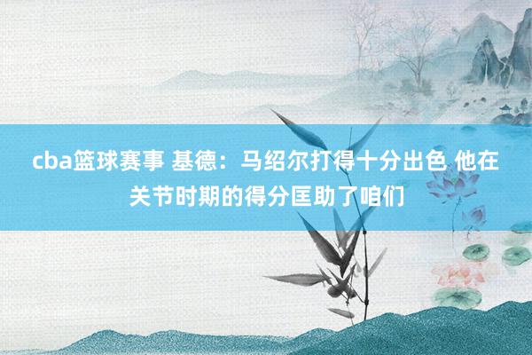 cba篮球赛事 基德：马绍尔打得十分出色 他在关节时期的得分匡助了咱们