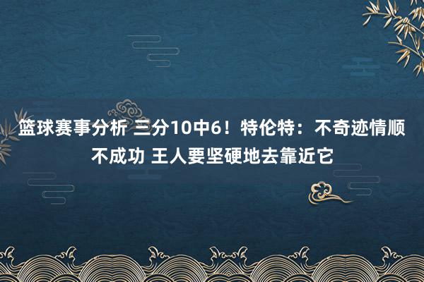 篮球赛事分析 三分10中6！特伦特：不奇迹情顺不成功 王人要坚硬地去靠近它