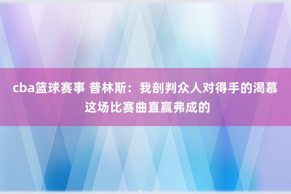 cba篮球赛事 普林斯：我剖判众人对得手的渴慕 这场比赛曲直赢弗成的