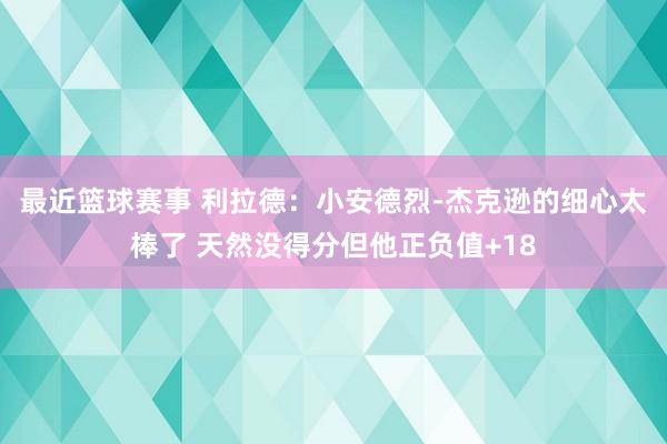 最近篮球赛事 利拉德：小安德烈-杰克逊的细心太棒了 天然没得分但他正负值+18