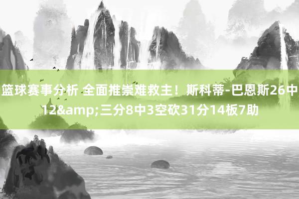 篮球赛事分析 全面推崇难救主！斯科蒂-巴恩斯26中12&三分8中3空砍31分14板7助