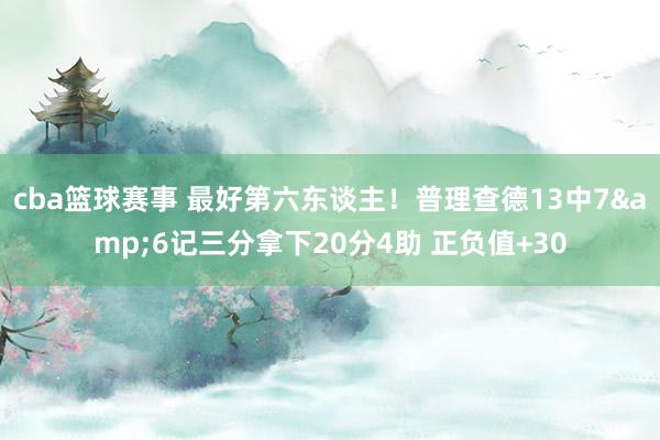 cba篮球赛事 最好第六东谈主！普理查德13中7&6记三分拿下20分4助 正负值+30