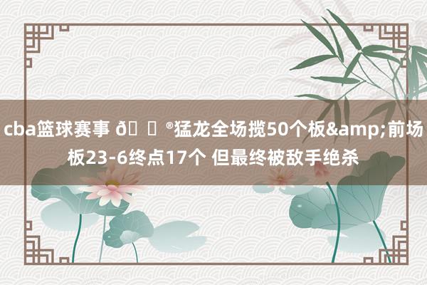 cba篮球赛事 😮猛龙全场揽50个板&前场板23-6终点17个 但最终被敌手绝杀