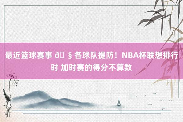 最近篮球赛事 🧠各球队提防！NBA杯联想排行时 加时赛的得分不算数